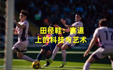  田径鞋：赛道上的科技与艺术