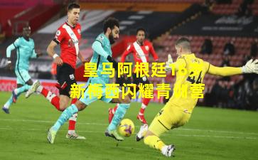 皇马阿根廷16岁新梅西闪耀青训营