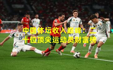 中国体坛收入巅峰：二十位顶尖运动员财富榜