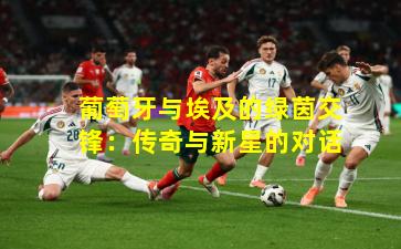 葡萄牙与埃及的绿茵交锋：传奇与新星的对话