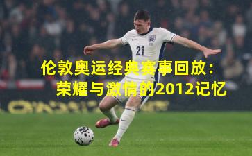 伦敦奥运经典赛事回放：荣耀与激情的2012记忆