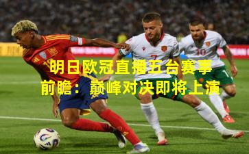 明日欧冠直播五台赛事前瞻：巅峰对决即将上演