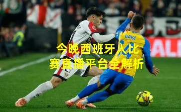 今晚西班牙人比赛直播平台全解析