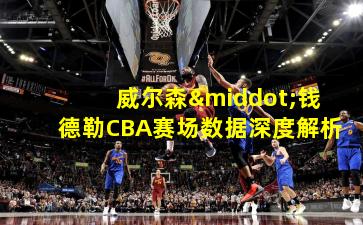 威尔森·钱德勒CBA赛场数据深度解析