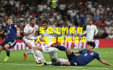 朱铁志的体育人生与精神追求