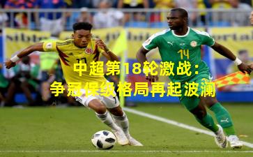 中超第18轮激战：争冠保级格局再起波澜
