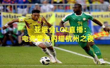 亚运会LOL直播：电竞荣光闪耀杭州之夜