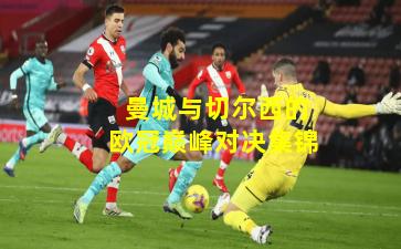  曼城与切尔西的欧冠巅峰对决集锦