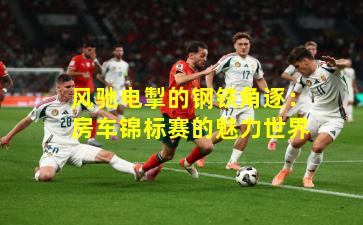 风驰电掣的钢铁角逐：房车锦标赛的魅力世界